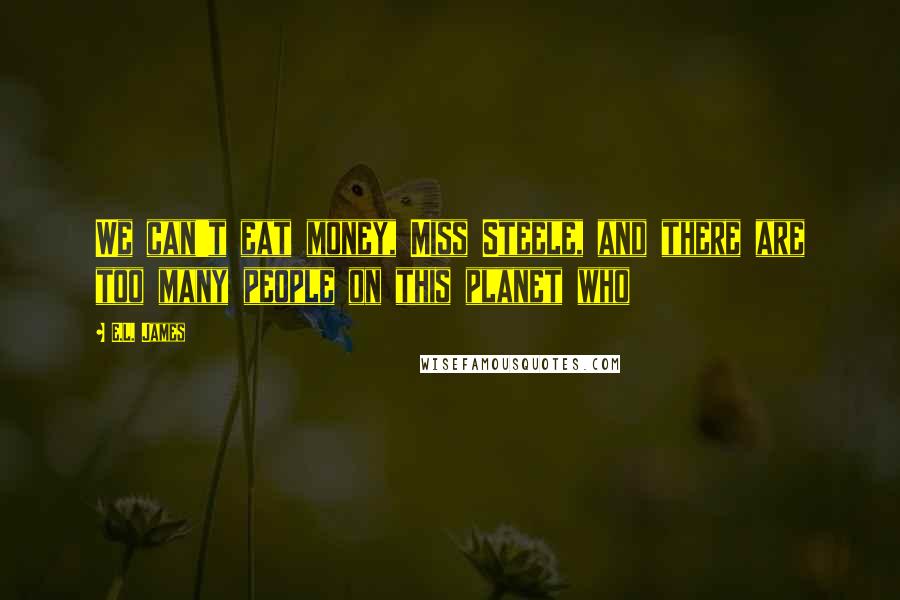 E.L. James Quotes: We can't eat money, Miss Steele, and there are too many people on this planet who