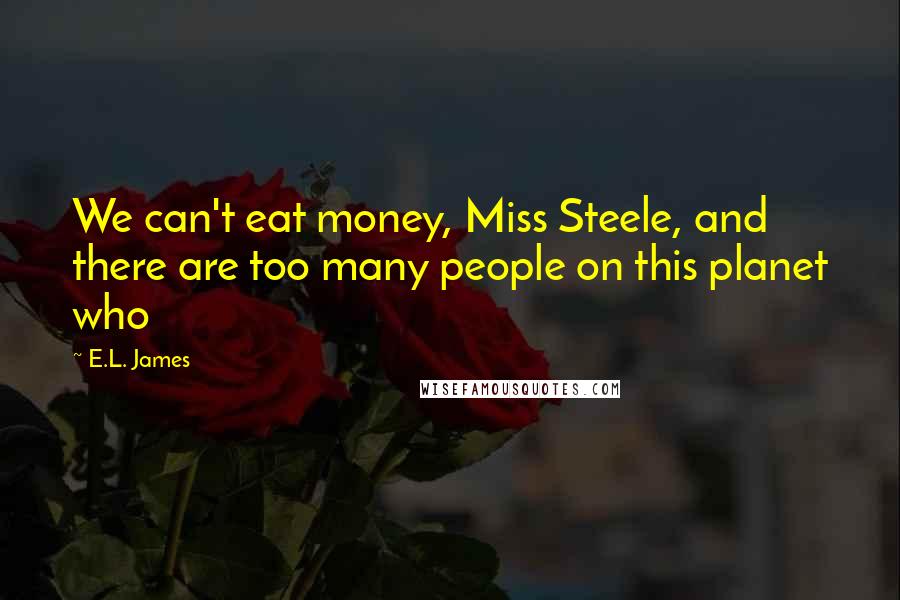 E.L. James Quotes: We can't eat money, Miss Steele, and there are too many people on this planet who