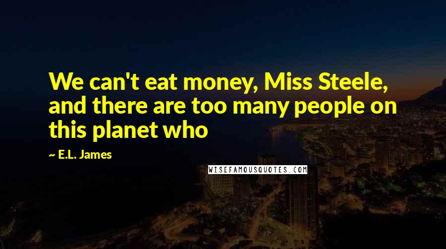 E.L. James Quotes: We can't eat money, Miss Steele, and there are too many people on this planet who