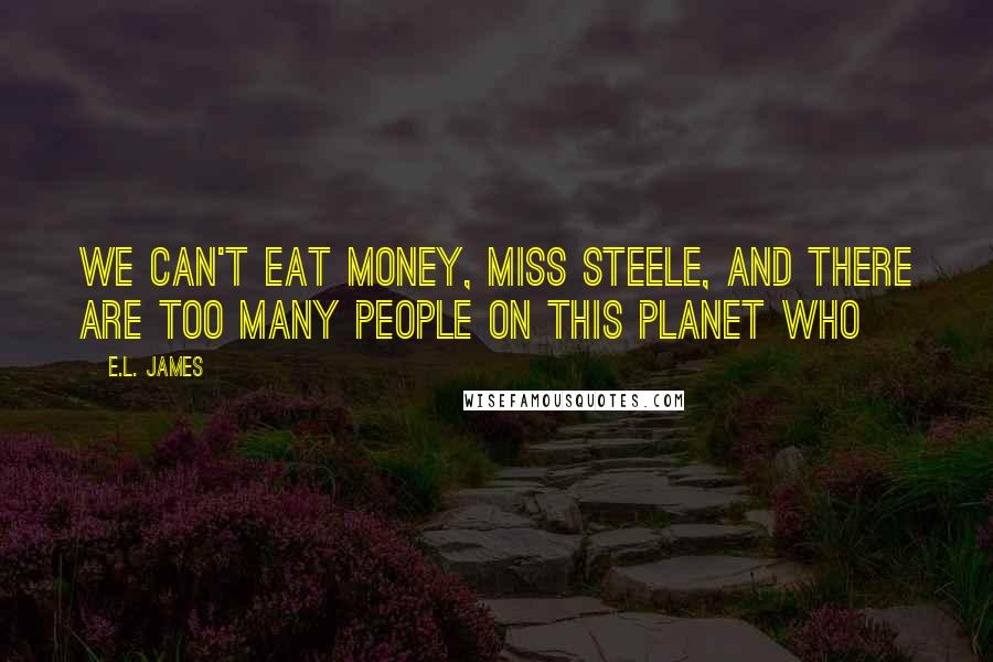 E.L. James Quotes: We can't eat money, Miss Steele, and there are too many people on this planet who