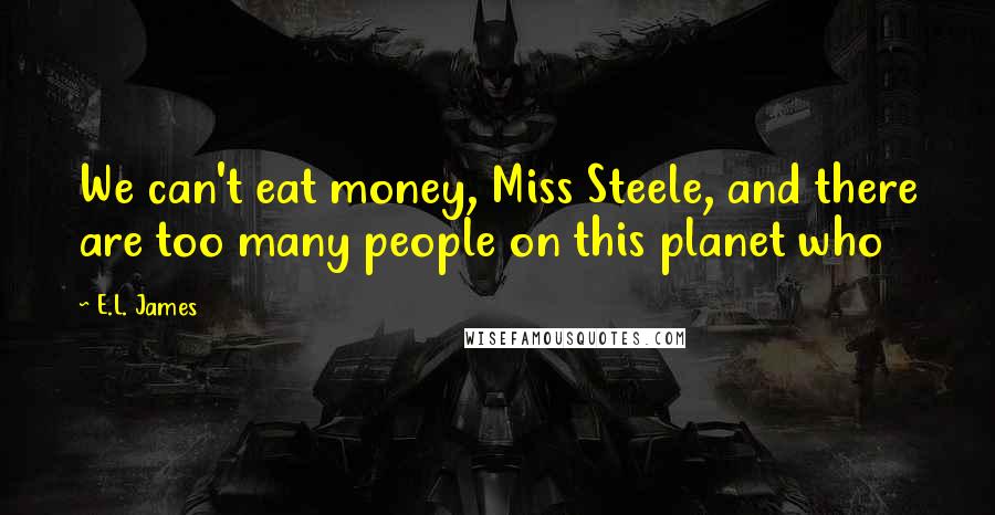 E.L. James Quotes: We can't eat money, Miss Steele, and there are too many people on this planet who