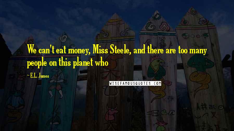 E.L. James Quotes: We can't eat money, Miss Steele, and there are too many people on this planet who