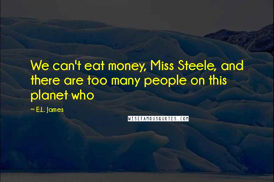 E.L. James Quotes: We can't eat money, Miss Steele, and there are too many people on this planet who