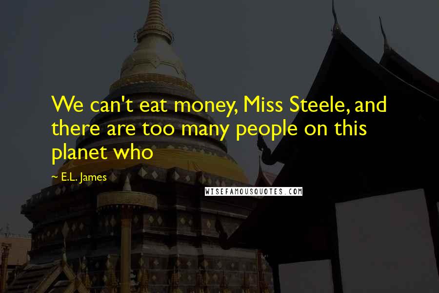 E.L. James Quotes: We can't eat money, Miss Steele, and there are too many people on this planet who