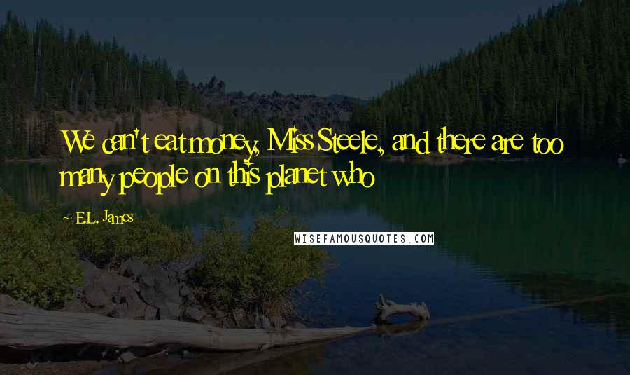 E.L. James Quotes: We can't eat money, Miss Steele, and there are too many people on this planet who