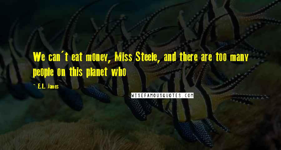 E.L. James Quotes: We can't eat money, Miss Steele, and there are too many people on this planet who