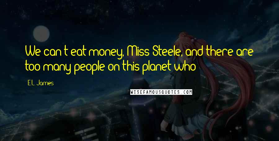 E.L. James Quotes: We can't eat money, Miss Steele, and there are too many people on this planet who