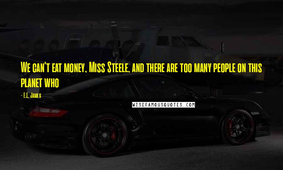 E.L. James Quotes: We can't eat money, Miss Steele, and there are too many people on this planet who