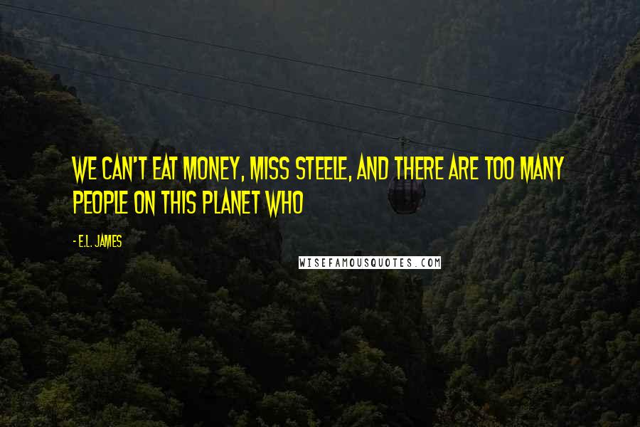 E.L. James Quotes: We can't eat money, Miss Steele, and there are too many people on this planet who