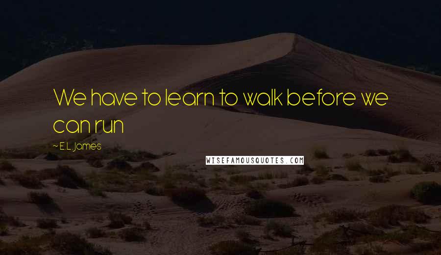 E.L. James Quotes: We have to learn to walk before we can run