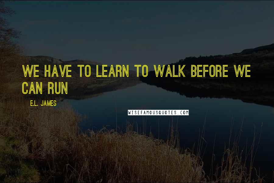 E.L. James Quotes: We have to learn to walk before we can run