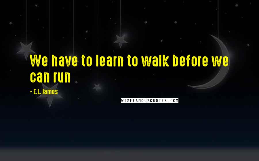 E.L. James Quotes: We have to learn to walk before we can run