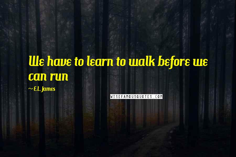 E.L. James Quotes: We have to learn to walk before we can run