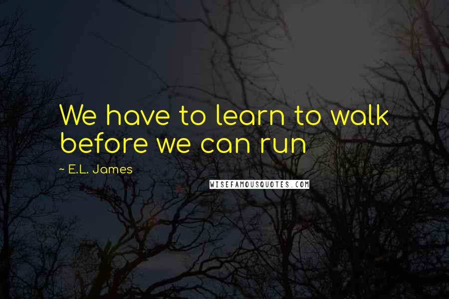 E.L. James Quotes: We have to learn to walk before we can run