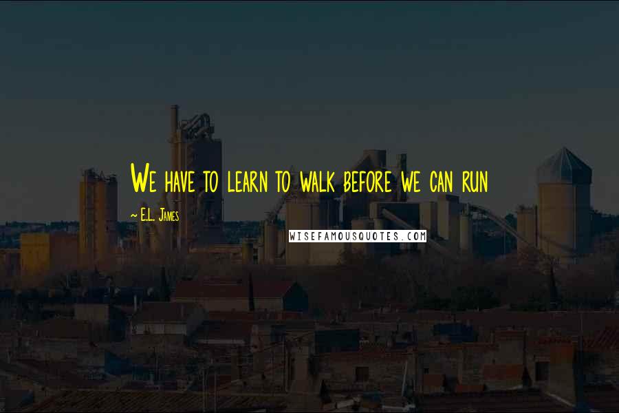 E.L. James Quotes: We have to learn to walk before we can run