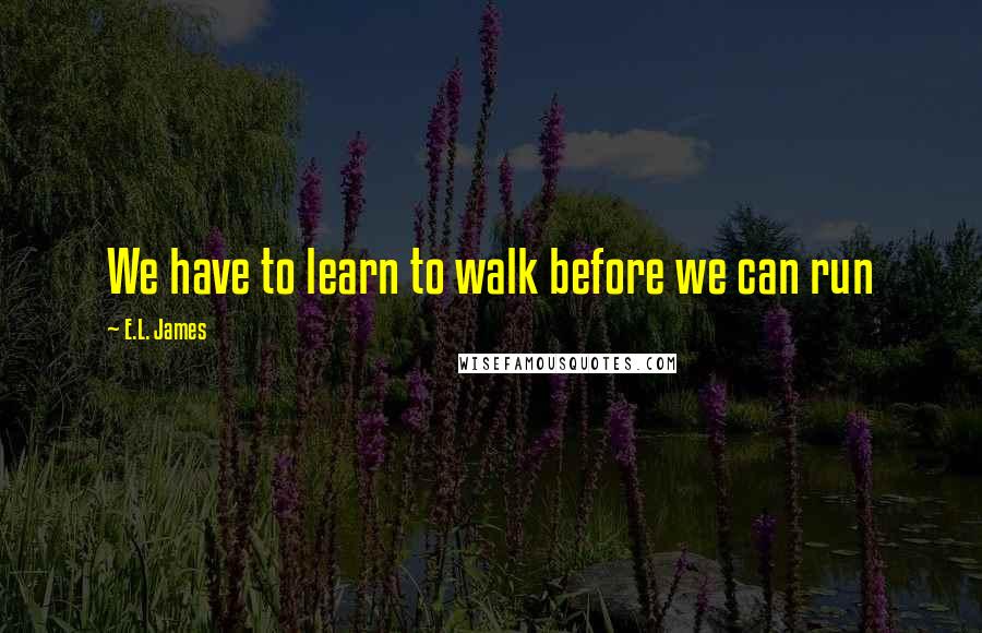 E.L. James Quotes: We have to learn to walk before we can run