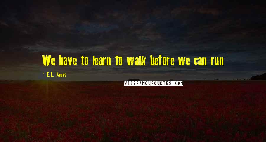 E.L. James Quotes: We have to learn to walk before we can run