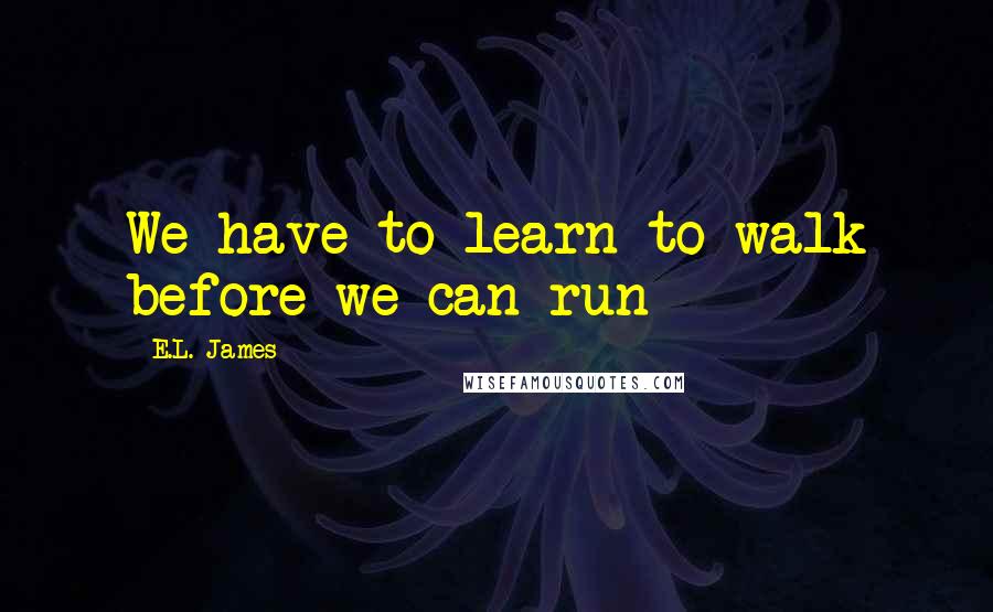 E.L. James Quotes: We have to learn to walk before we can run