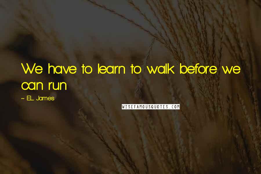 E.L. James Quotes: We have to learn to walk before we can run