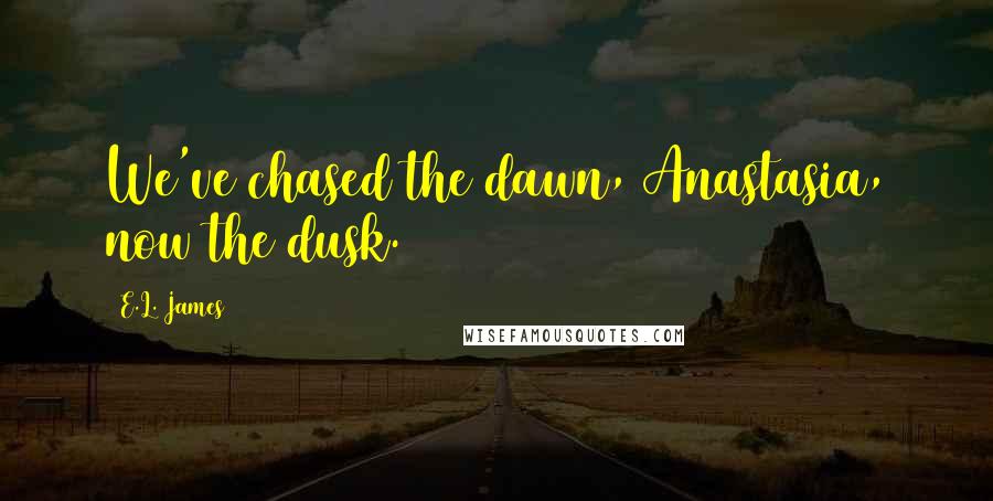 E.L. James Quotes: We've chased the dawn, Anastasia, now the dusk.
