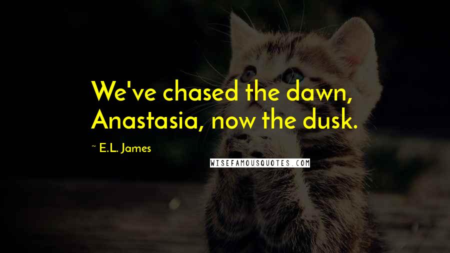 E.L. James Quotes: We've chased the dawn, Anastasia, now the dusk.