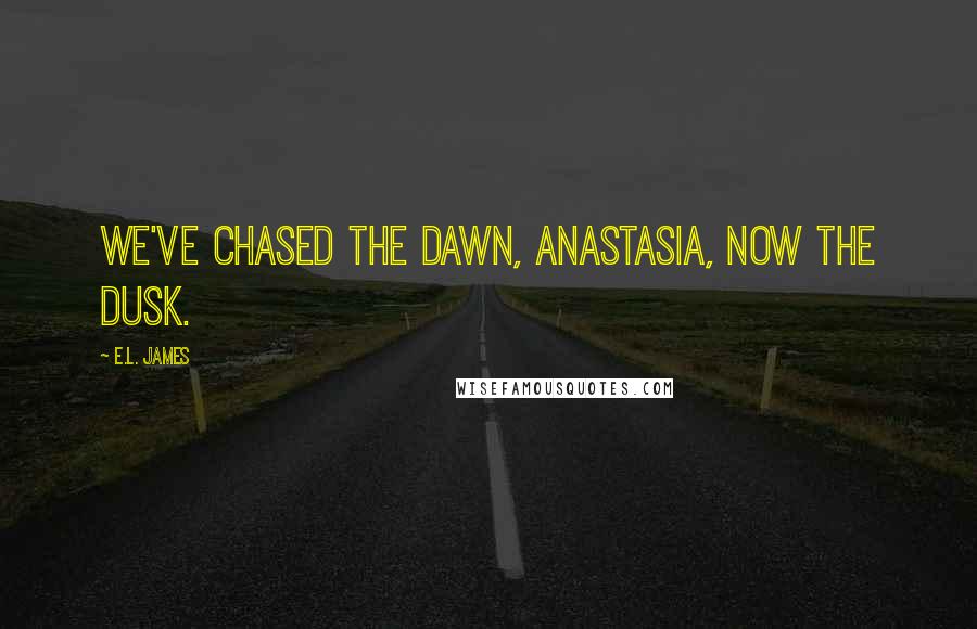 E.L. James Quotes: We've chased the dawn, Anastasia, now the dusk.