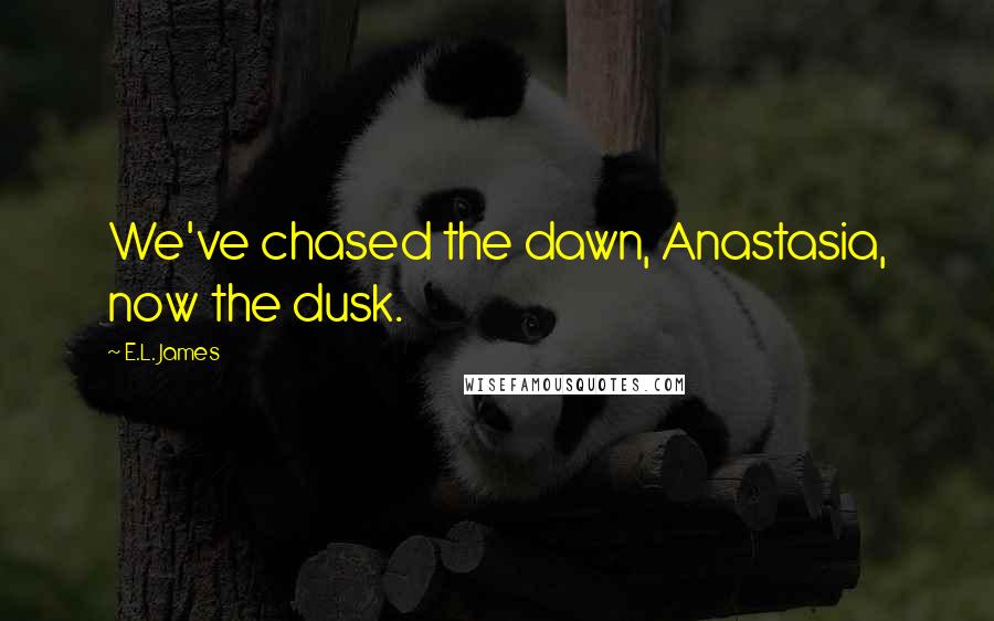 E.L. James Quotes: We've chased the dawn, Anastasia, now the dusk.