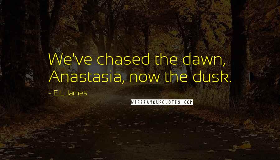 E.L. James Quotes: We've chased the dawn, Anastasia, now the dusk.