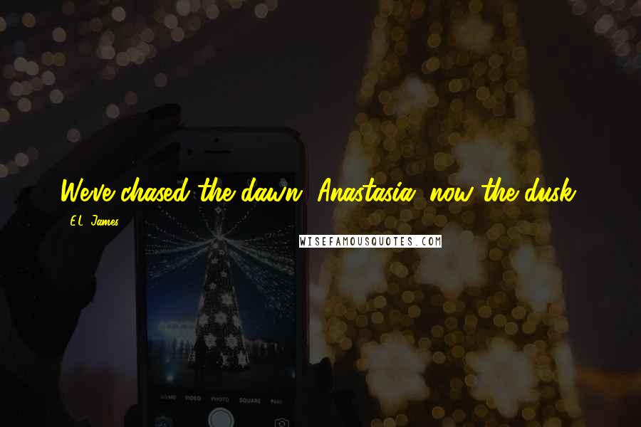 E.L. James Quotes: We've chased the dawn, Anastasia, now the dusk.