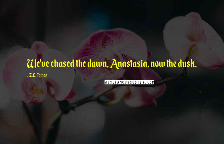 E.L. James Quotes: We've chased the dawn, Anastasia, now the dusk.