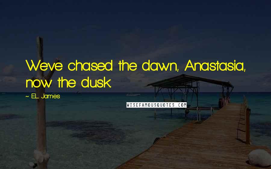 E.L. James Quotes: We've chased the dawn, Anastasia, now the dusk.