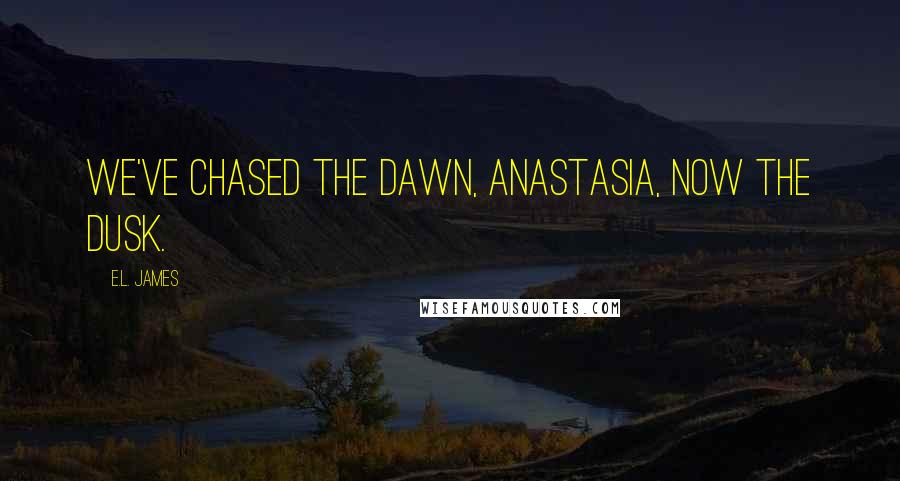 E.L. James Quotes: We've chased the dawn, Anastasia, now the dusk.