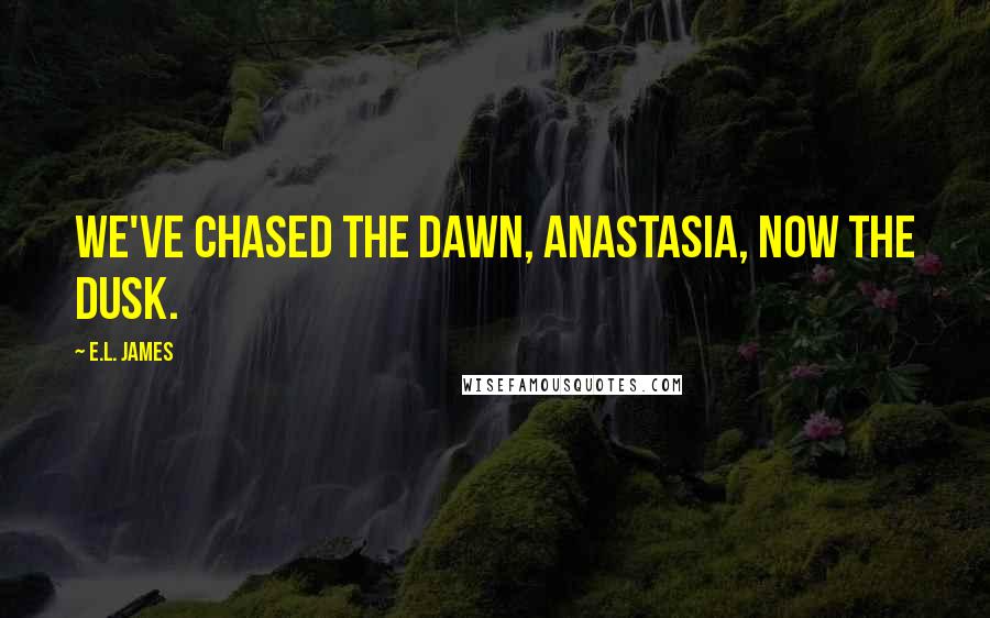 E.L. James Quotes: We've chased the dawn, Anastasia, now the dusk.