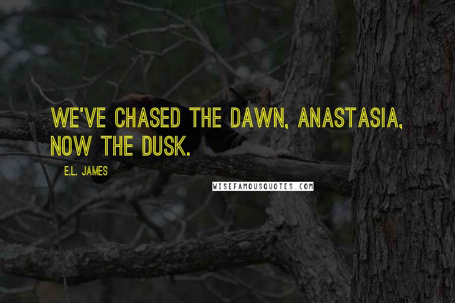 E.L. James Quotes: We've chased the dawn, Anastasia, now the dusk.