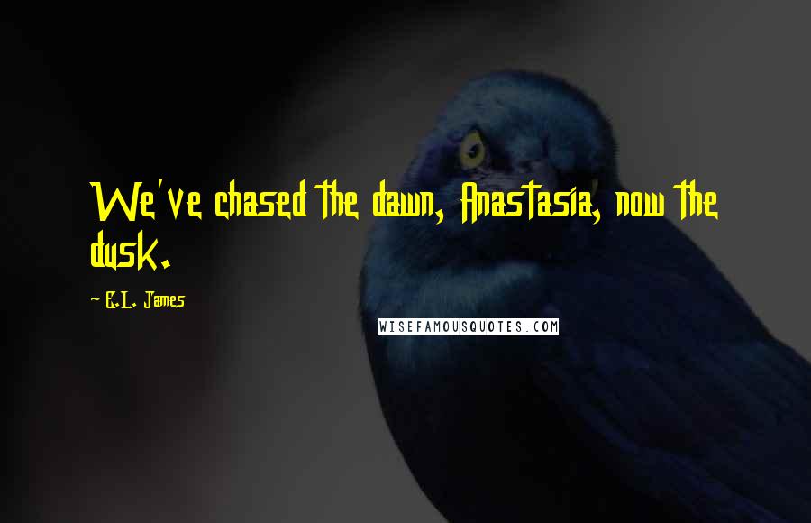 E.L. James Quotes: We've chased the dawn, Anastasia, now the dusk.