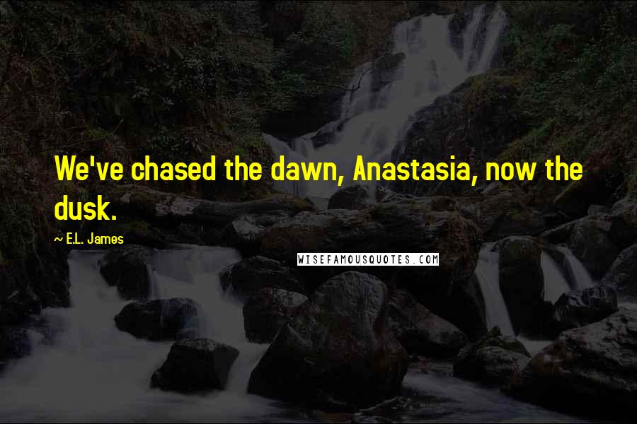 E.L. James Quotes: We've chased the dawn, Anastasia, now the dusk.