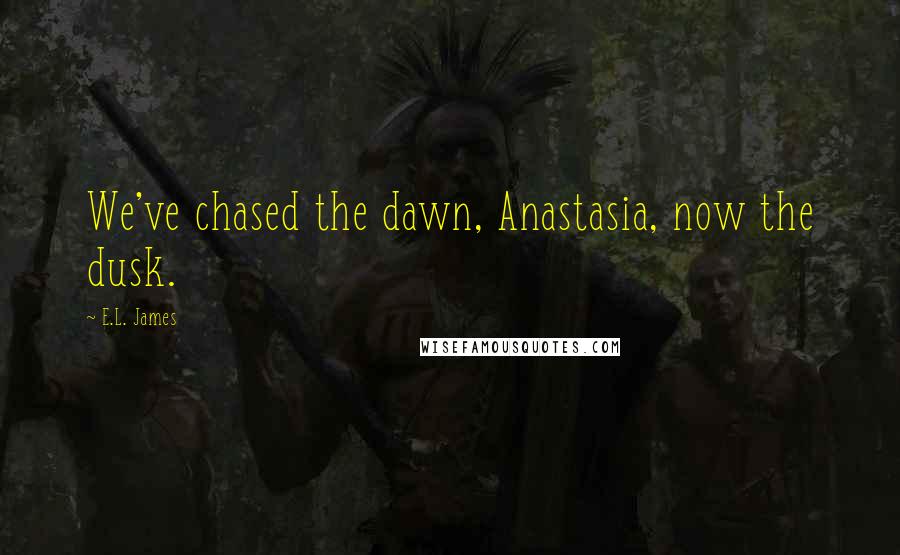 E.L. James Quotes: We've chased the dawn, Anastasia, now the dusk.