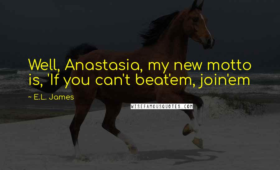 E.L. James Quotes: Well, Anastasia, my new motto is, 'If you can't beat'em, join'em