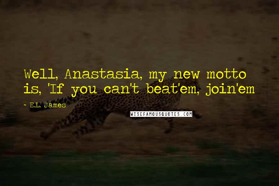 E.L. James Quotes: Well, Anastasia, my new motto is, 'If you can't beat'em, join'em