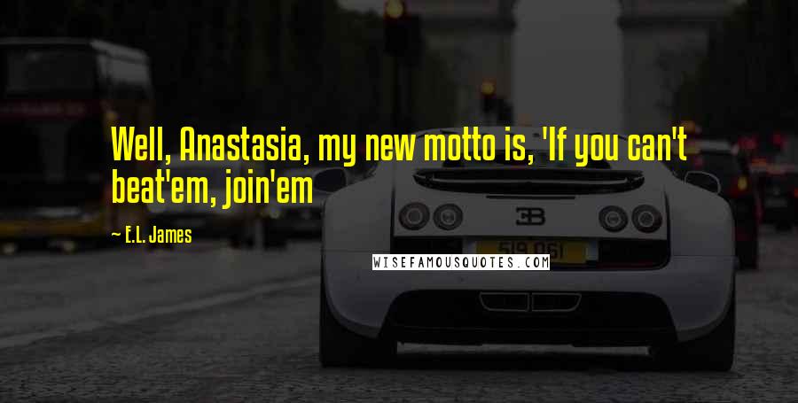 E.L. James Quotes: Well, Anastasia, my new motto is, 'If you can't beat'em, join'em