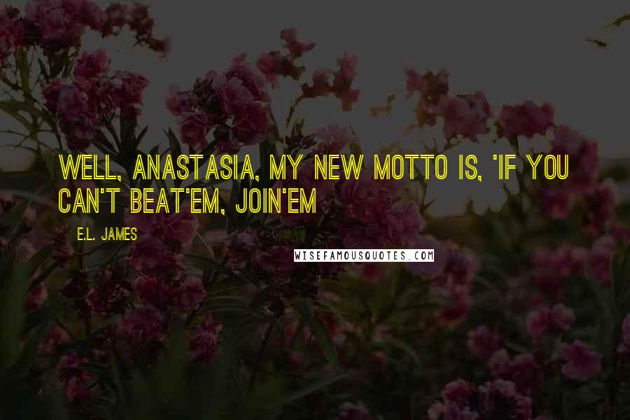 E.L. James Quotes: Well, Anastasia, my new motto is, 'If you can't beat'em, join'em