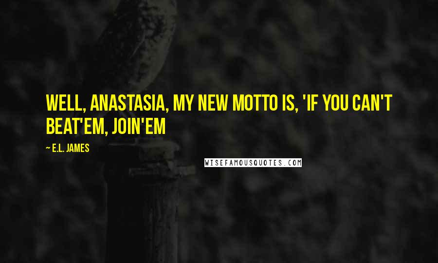 E.L. James Quotes: Well, Anastasia, my new motto is, 'If you can't beat'em, join'em