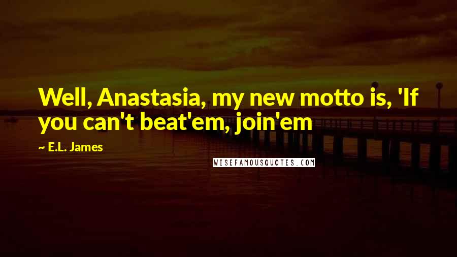 E.L. James Quotes: Well, Anastasia, my new motto is, 'If you can't beat'em, join'em