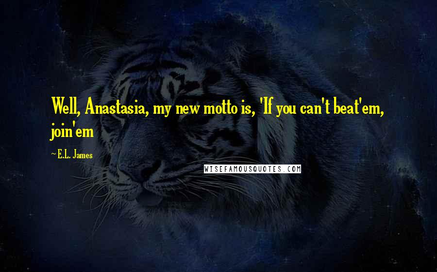 E.L. James Quotes: Well, Anastasia, my new motto is, 'If you can't beat'em, join'em