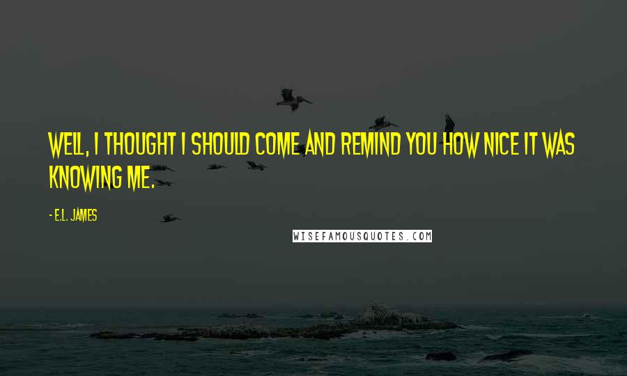 E.L. James Quotes: Well, I thought I should come and remind you how nice it was knowing me.