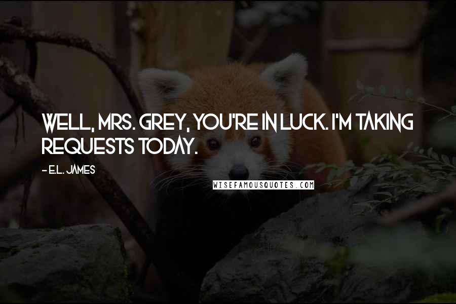 E.L. James Quotes: Well, Mrs. Grey, you're in luck. I'm taking requests today.