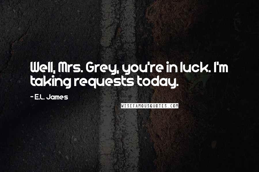 E.L. James Quotes: Well, Mrs. Grey, you're in luck. I'm taking requests today.