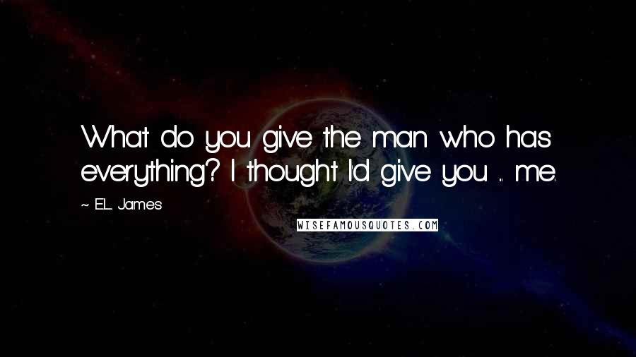 E.L. James Quotes: What do you give the man who has everything? I thought I'd give you ... me.