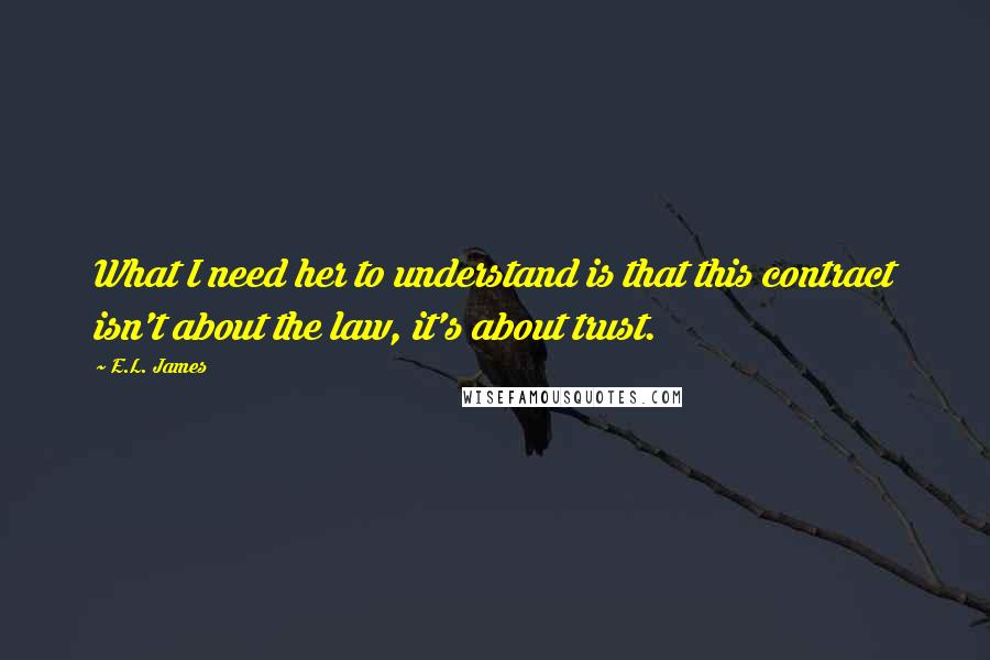 E.L. James Quotes: What I need her to understand is that this contract isn't about the law, it's about trust.