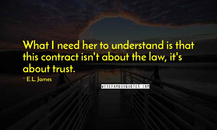 E.L. James Quotes: What I need her to understand is that this contract isn't about the law, it's about trust.